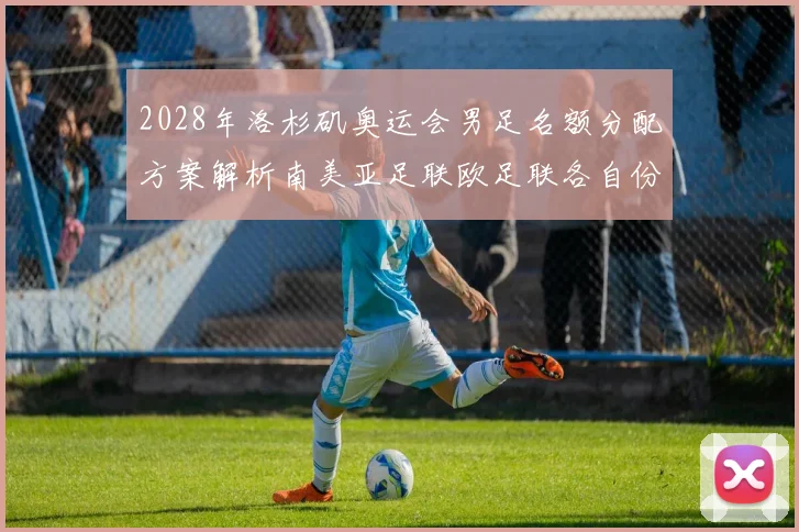 2028年洛杉矶奥运会男足名额分配方案解析南美亚足联欧足联各自份额
