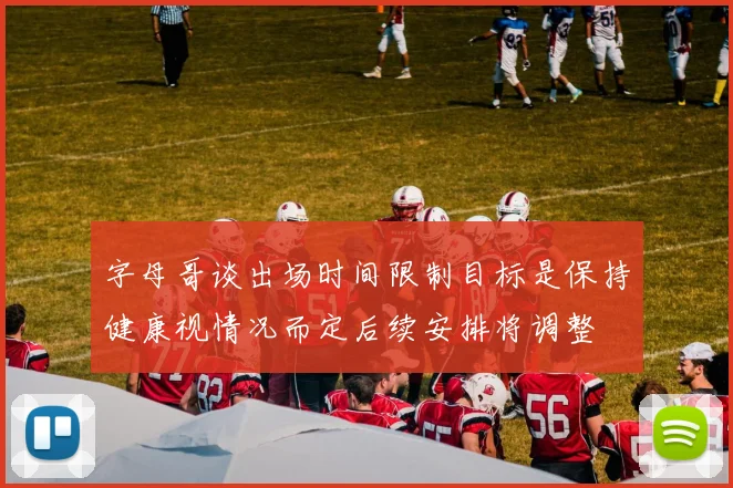 字母哥谈出场时间限制目标是保持健康视情况而定后续安排将调整