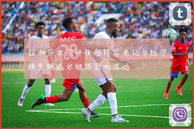 拉加贝尔点评快船阵容老化与防守缺失鲍威尔缺阵影响深远
