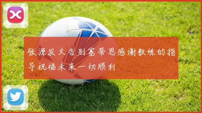 张源发文告别塞蒂恩感谢教练的指导祝福未来一切顺利
