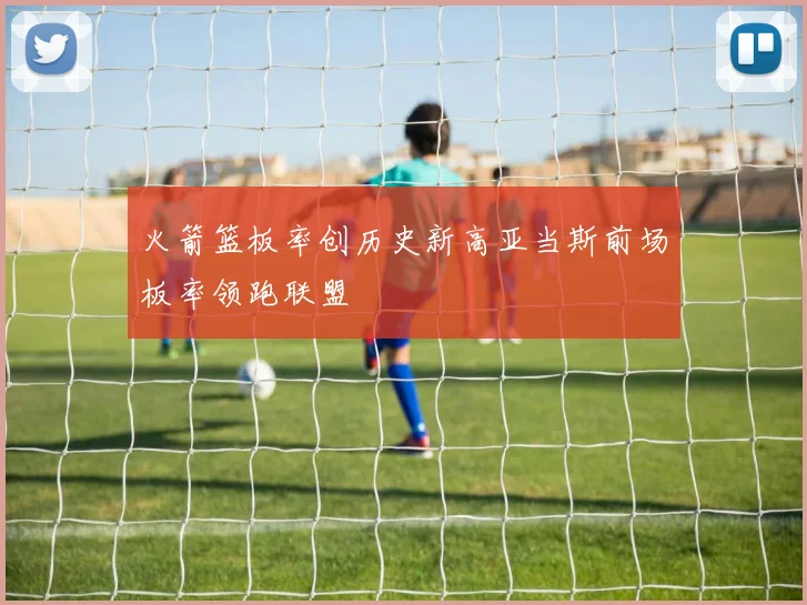 火箭篮板率创历史新高亚当斯前场板率领跑联盟