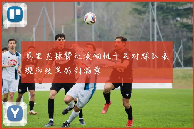 恩里克称赞杜埃韧性十足对球队表现和结果感到满意
