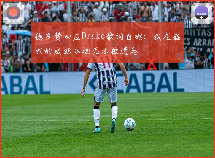 德罗赞回应Drake歌词自嘲：我在猛龙的成就永远无法被遗忘
