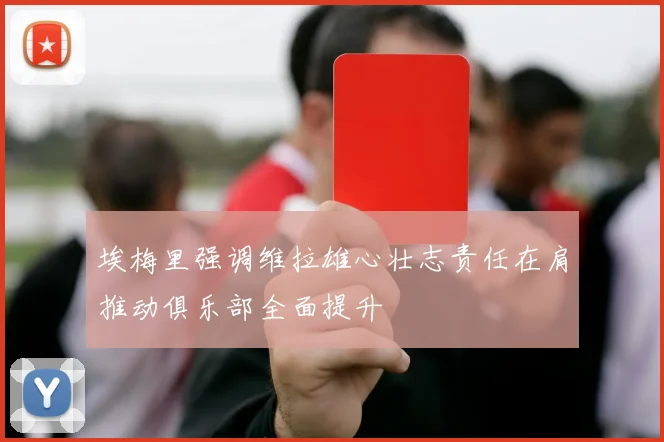 埃梅里强调维拉雄心壮志责任在肩推动俱乐部全面提升