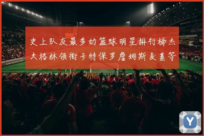 史上队友最多的篮球明星排行榜杰夫格林领衔卡特保罗詹姆斯麦基等人上榜