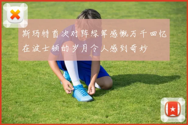 斯玛特首次对阵绿军感慨万千回忆在波士顿的岁月令人感到奇妙