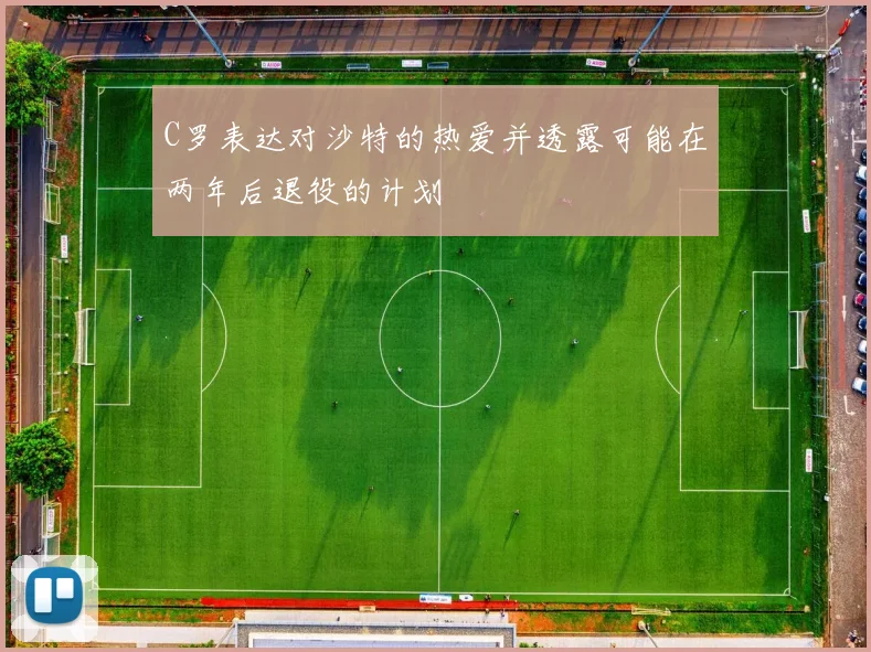 C罗表达对沙特的热爱并透露可能在两年后退役的计划