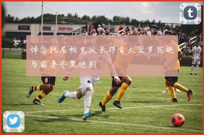悼念托尼帕克父亲邓肯大卫罗宾逊与前妻齐聚送别