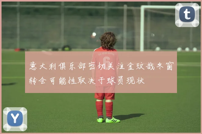 意大利俱乐部密切关注金玟哉冬窗转会可能性取决于球员现状