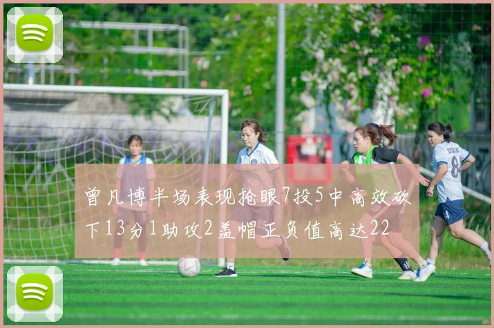 曾凡博半场表现抢眼7投5中高效砍下13分1助攻2盖帽正负值高达22