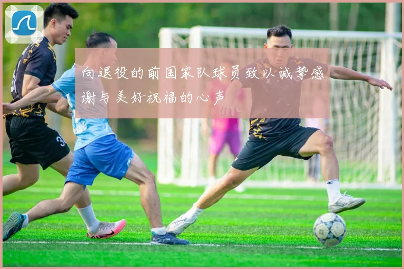 向退役的前国家队球员致以诚挚感谢与美好祝福的心声