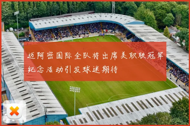 迈阿密国际全队将出席美职联冠军纪念活动引发球迷期待