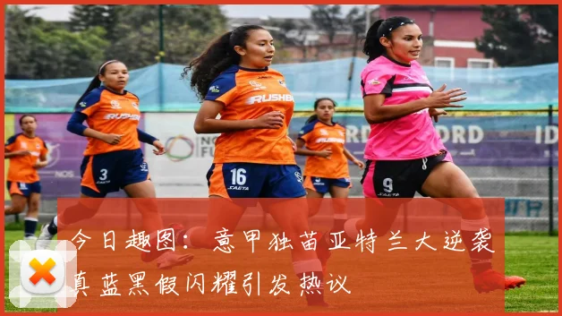 今日趣图：意甲独苗亚特兰大逆袭真蓝黑假闪耀引发热议