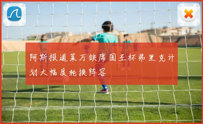 阿斯报道莱万缺席国王杯弗里克计划大幅度轮换阵容