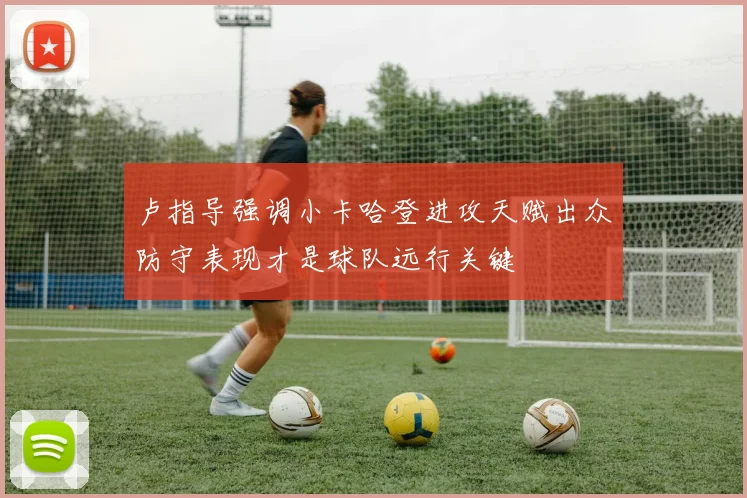 卢指导强调小卡哈登进攻天赋出众防守表现才是球队远行关键