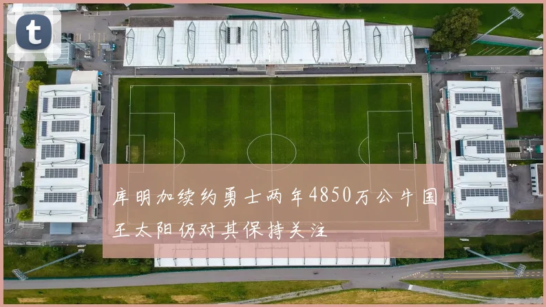 库明加续约勇士两年4850万公牛国王太阳仍对其保持关注