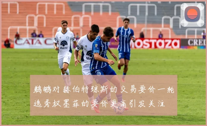 鹈鹕对赫伯特琼斯的交易要价一轮选秀权墨菲的要价更高引发关注