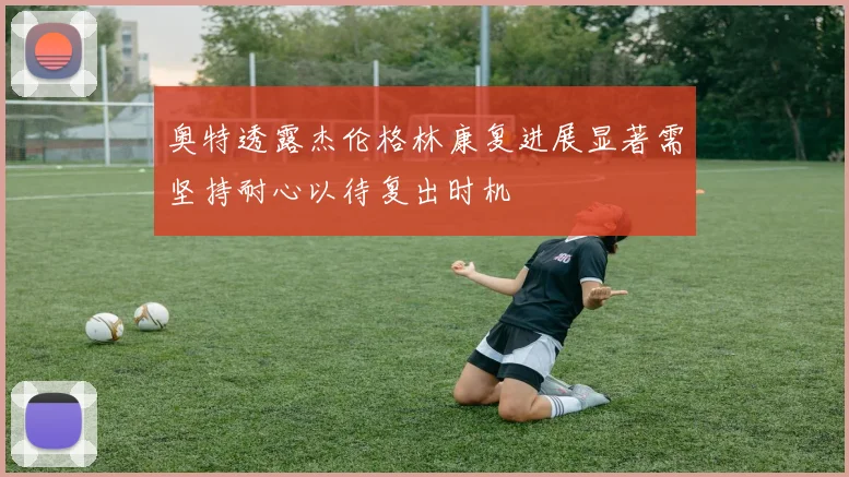 奥特透露杰伦格林康复进展显著需坚持耐心以待复出时机