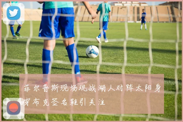菲尔普斯现场观战湖人对阵太阳身穿布克签名鞋引关注