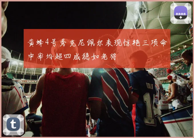 黄蜂4号秀克尼佩尔表现惊艳三项命中率均超四成稳如老将