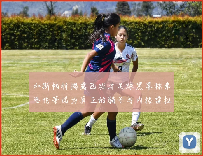 加斯帕特揭露西班牙足球黑幕称弗洛伦蒂诺为真正的骗子与内格雷拉相似