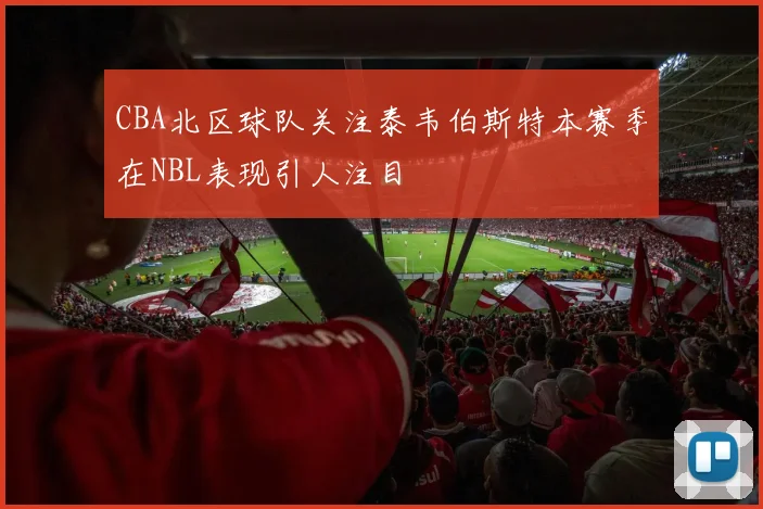 CBA北区球队关注泰韦伯斯特本赛季在NBL表现引人注目