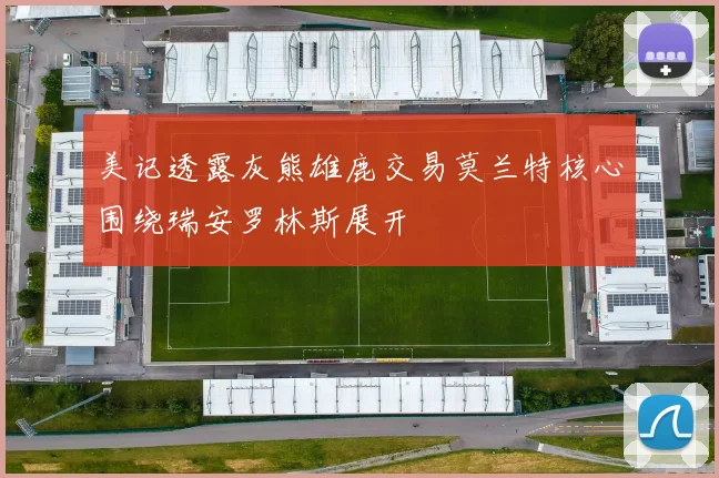 美记透露灰熊雄鹿交易莫兰特核心围绕瑞安罗林斯展开