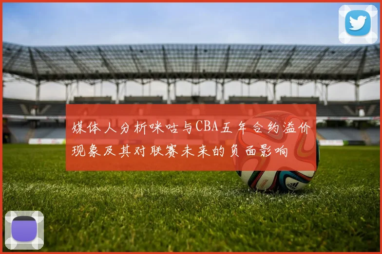 媒体人分析咪咕与CBA五年合约溢价现象及其对联赛未来的负面影响