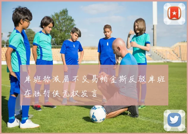库班称浓眉不交易帕金斯反驳库班在独行侠无权发言