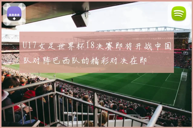 U17女足世界杯18决赛即将开战中国队对阵巴西队的精彩对决在即