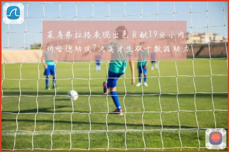 菜鸟弗拉格表现出色贡献19分小内姆哈德助攻7次高才生双十数据助力球队胜利