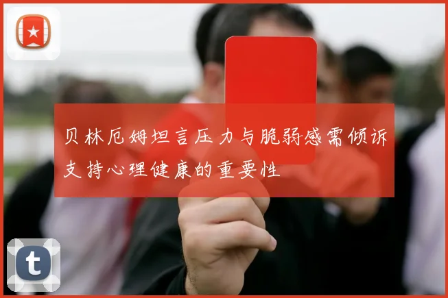 贝林厄姆坦言压力与脆弱感需倾诉支持心理健康的重要性