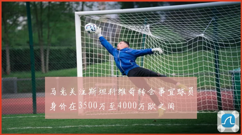 马竞关注斯坦科维奇转会事宜球员身价在3500万至4000万欧之间