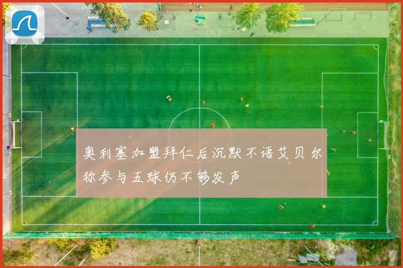 奥利塞加盟拜仁后沉默不语艾贝尔称参与五球仍不够发声