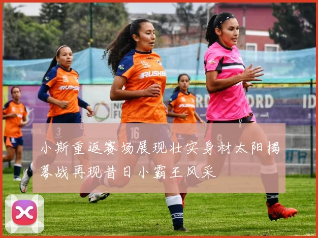 小斯重返赛场展现壮实身材太阳揭幕战再现昔日小霸王风采
