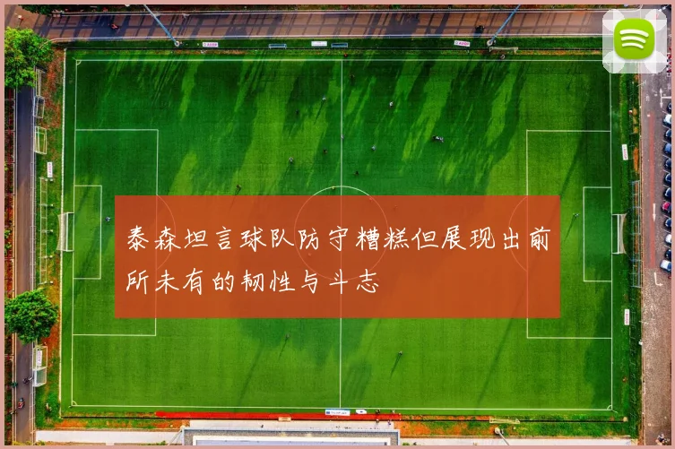 泰森坦言球队防守糟糕但展现出前所未有的韧性与斗志