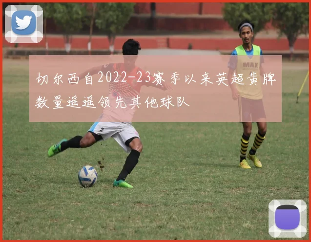 切尔西自2022-23赛季以来英超黄牌数量遥遥领先其他球队