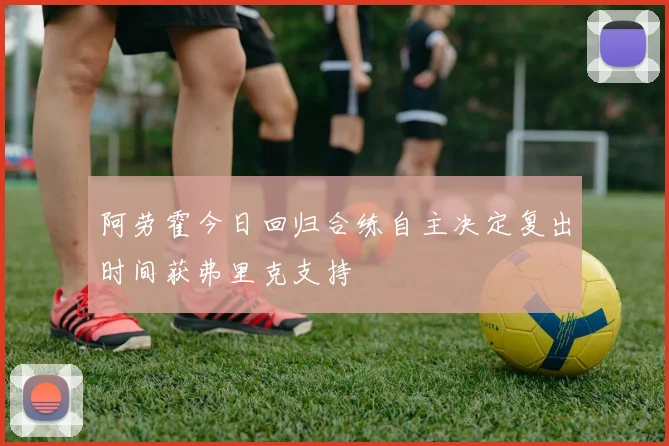 阿劳霍今日回归合练自主决定复出时间获弗里克支持