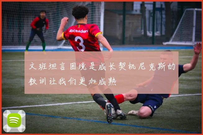 文班坦言困境是成长契机尼克斯的教训让我们更加成熟