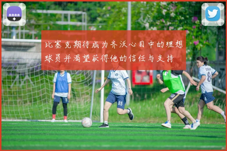 比塞克期待成为齐沃心目中的理想球员并渴望获得他的信任与支持