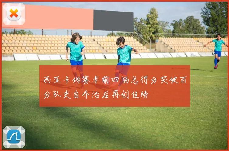 西亚卡姆赛季前四场总得分突破百分队史自乔治后再创佳绩