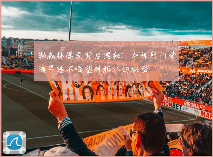 勒威林爆发背后揭秘：加练射门禁酒早睡不喝塑料瓶水的秘密