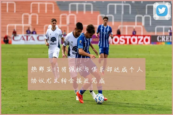 热那亚门将佩林与俱乐部达成个人协议尤文转会接近完成