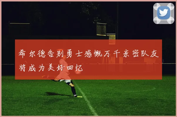 希尔德告别勇士感慨万千亲密队友将成为美好回忆