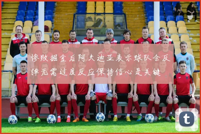 惨败掘金后阿夫迪亚表示球队会反弹无需过度反应保持信心是关键