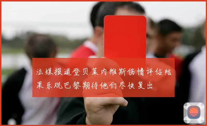 法媒报道登贝莱内维斯伤情评估结果乐观巴黎期待他们尽快复出